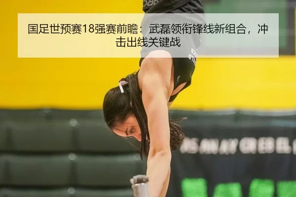 国足世预赛18强赛前瞻：武磊领衔锋线新组合，冲击出线关键战