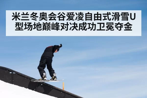 米兰冬奥会谷爱凌自由式滑雪U型场地巅峰对决成功卫冕夺金