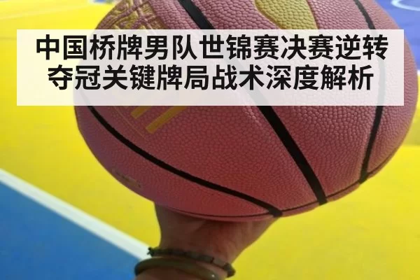 中国桥牌男队世锦赛决赛逆转夺冠关键牌局战术深度解析
