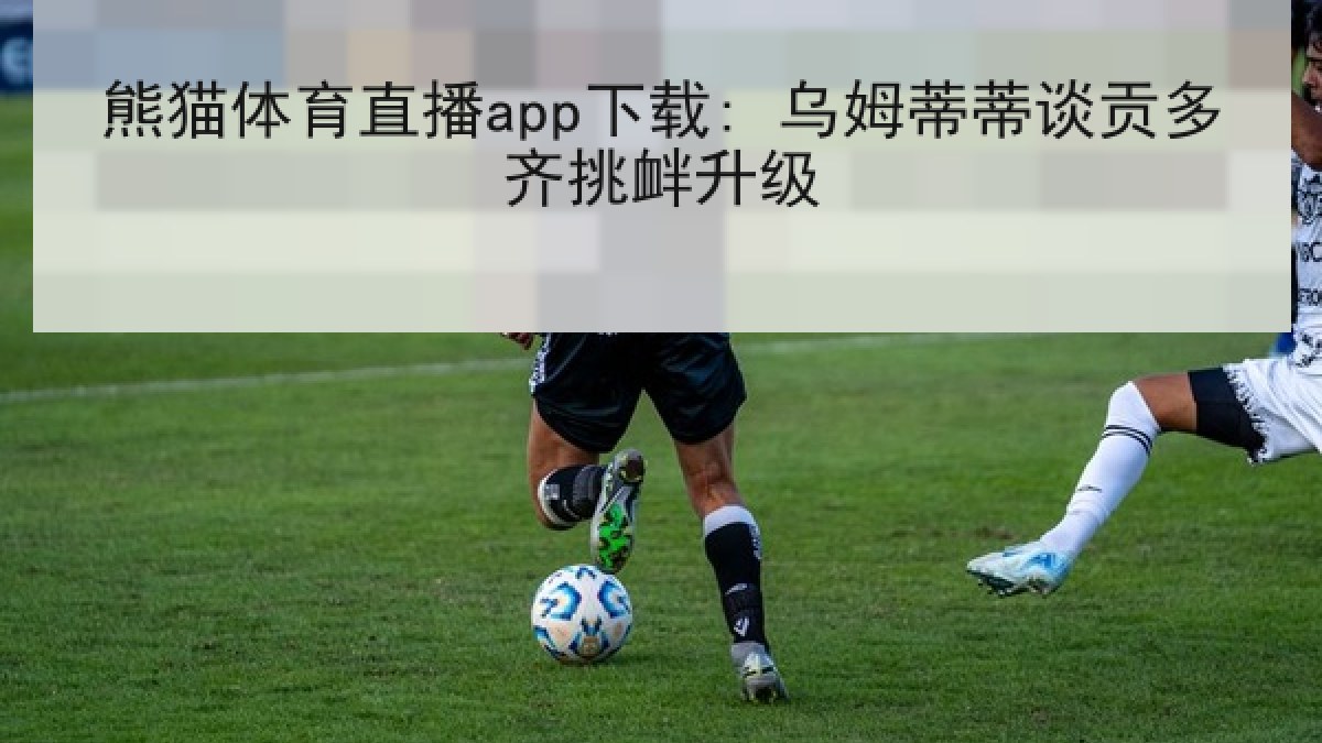 熊猫体育直播app下载: 乌姆蒂蒂谈贡多齐挑衅升级 熊猫体育直播app下载: 乌姆蒂蒂谈贡多齐挑衅升级