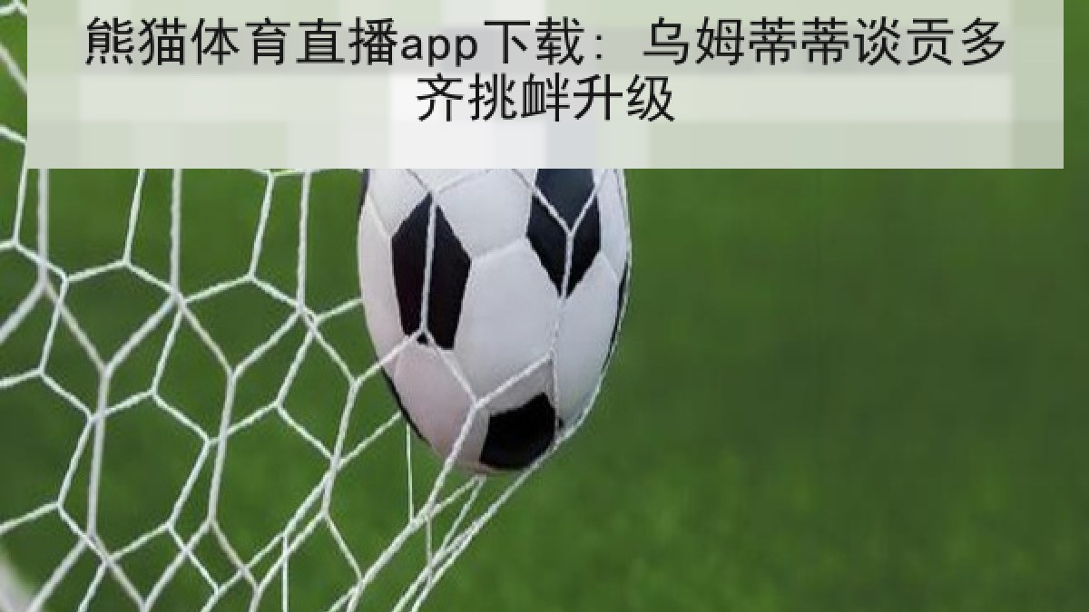 熊猫体育直播app下载: 乌姆蒂蒂谈贡多齐挑衅升级