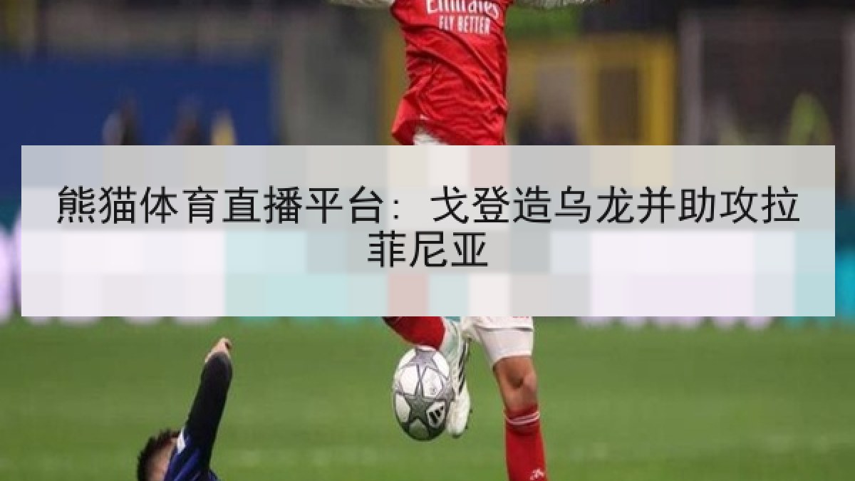 熊猫体育直播平台: 戈登造乌龙并助攻拉菲尼亚 熊猫体育直播平台: 戈登造乌龙并助攻拉菲尼亚
